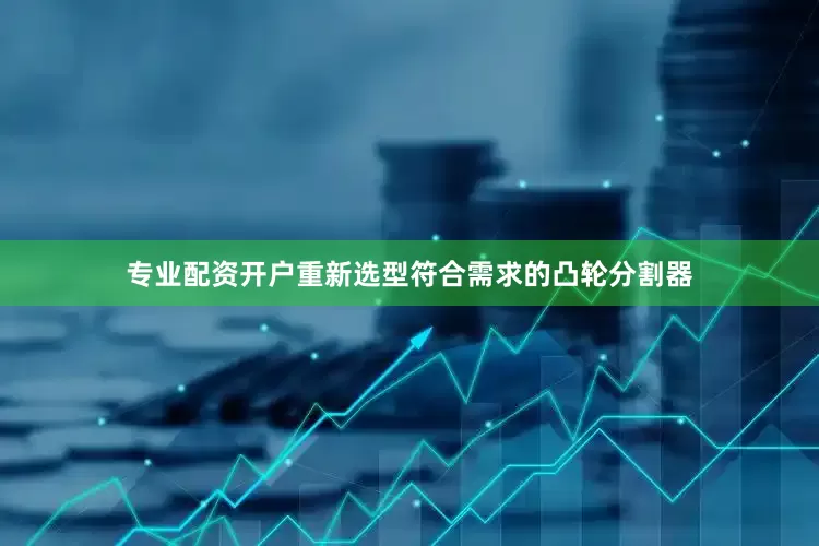 专业配资开户重新选型符合需求的凸轮分割器