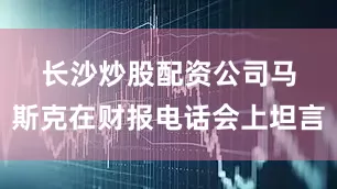 长沙炒股配资公司　　马斯克在财报电话会上坦言