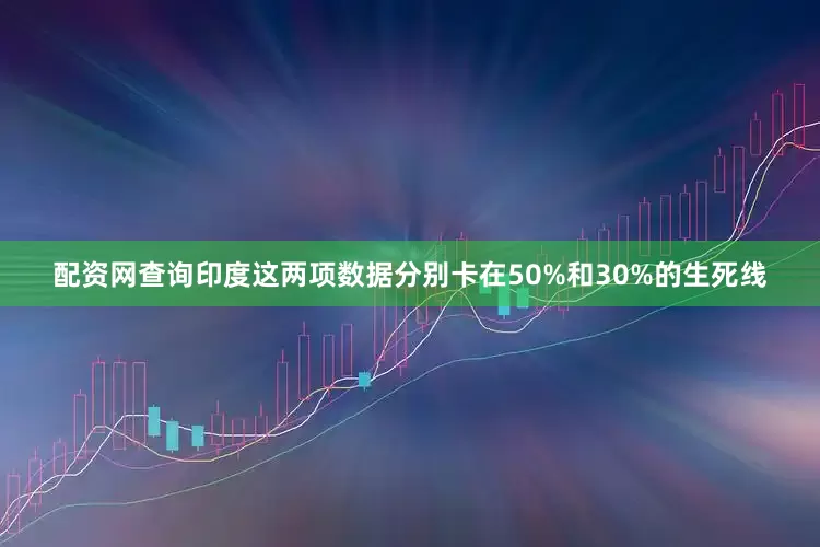 配资网查询印度这两项数据分别卡在50%和30%的生死线