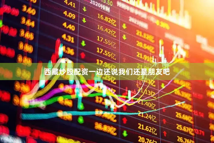 西藏炒股配资一边还说我们还是朋友吧