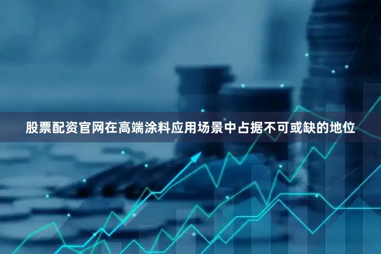 股票配资官网在高端涂料应用场景中占据不可或缺的地位