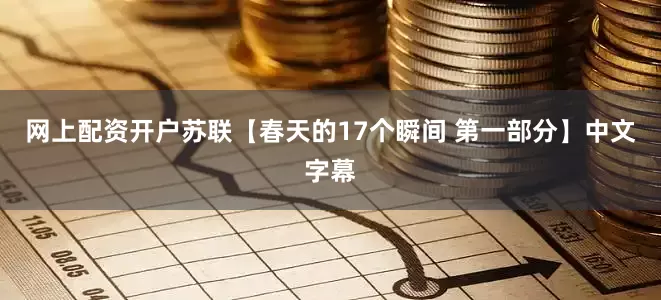 网上配资开户苏联【春天的17个瞬间 第一部分】中文字幕