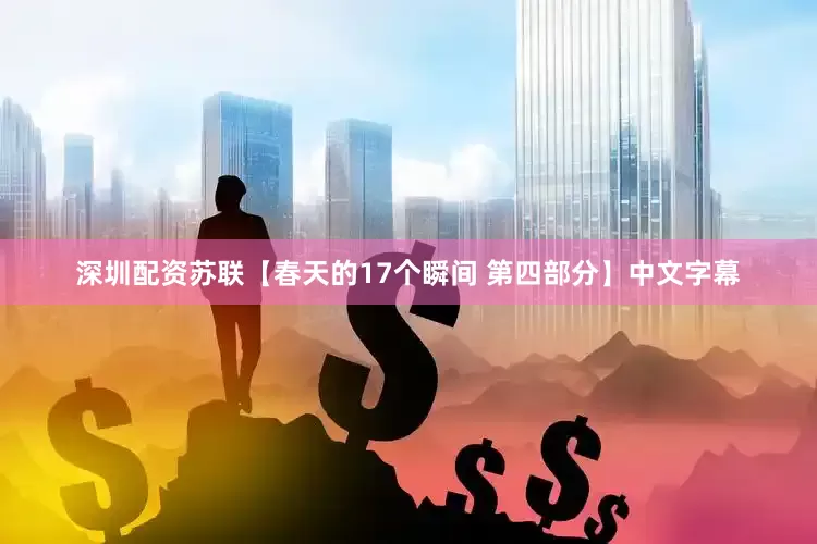 深圳配资苏联【春天的17个瞬间 第四部分】中文字幕