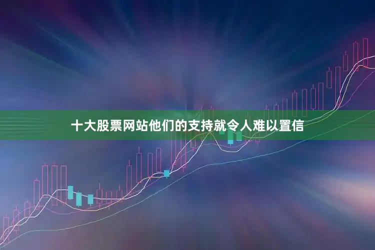 十大股票网站他们的支持就令人难以置信