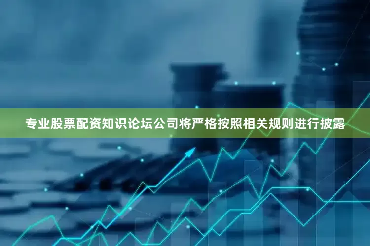 专业股票配资知识论坛公司将严格按照相关规则进行披露