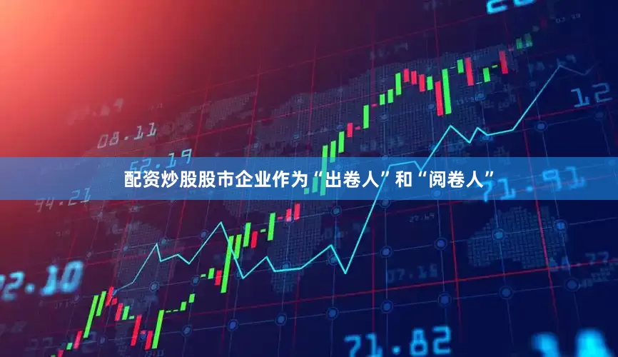 配资炒股股市企业作为“出卷人”和“阅卷人”