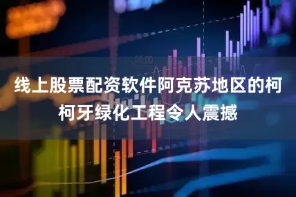 线上股票配资软件阿克苏地区的柯柯牙绿化工程令人震撼