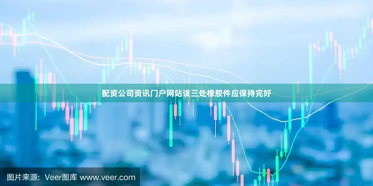 配资公司资讯门户网站该三处橡胶件应保持完好