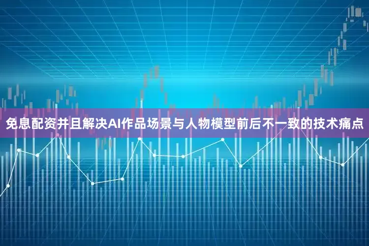 免息配资并且解决AI作品场景与人物模型前后不一致的技术痛点
