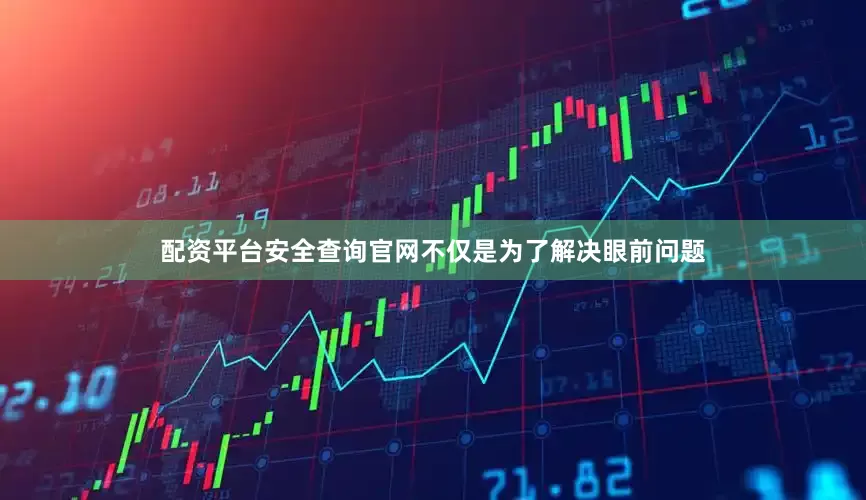 配资平台安全查询官网不仅是为了解决眼前问题