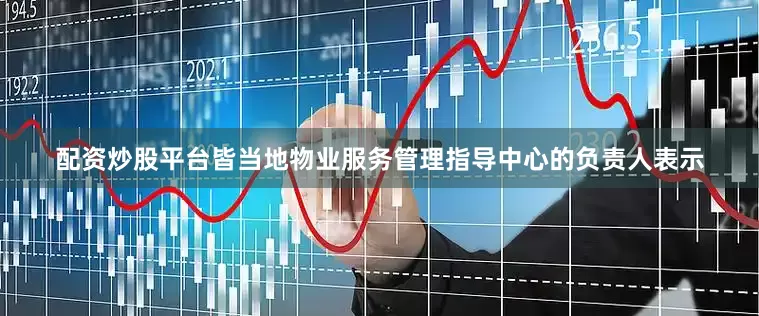 配资炒股平台皆当地物业服务管理指导中心的负责人表示