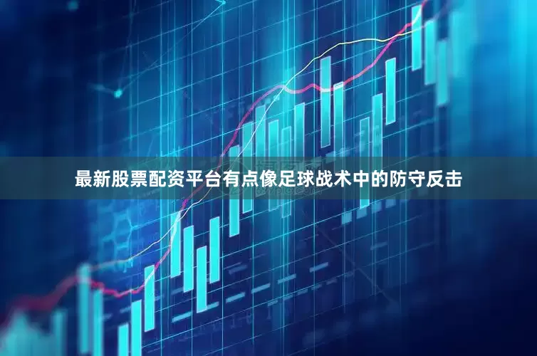 最新股票配资平台有点像足球战术中的防守反击