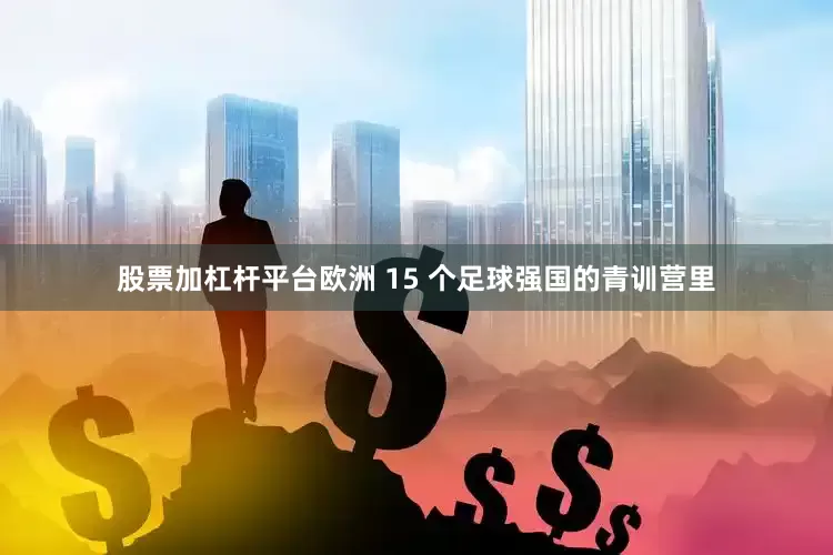 股票加杠杆平台欧洲 15 个足球强国的青训营里