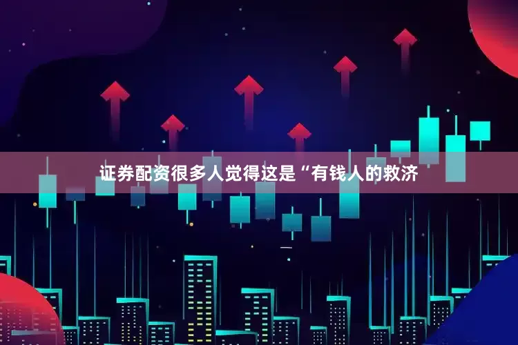 证券配资很多人觉得这是“有钱人的救济